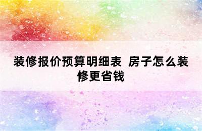 装修报价预算明细表  房子怎么装修更省钱